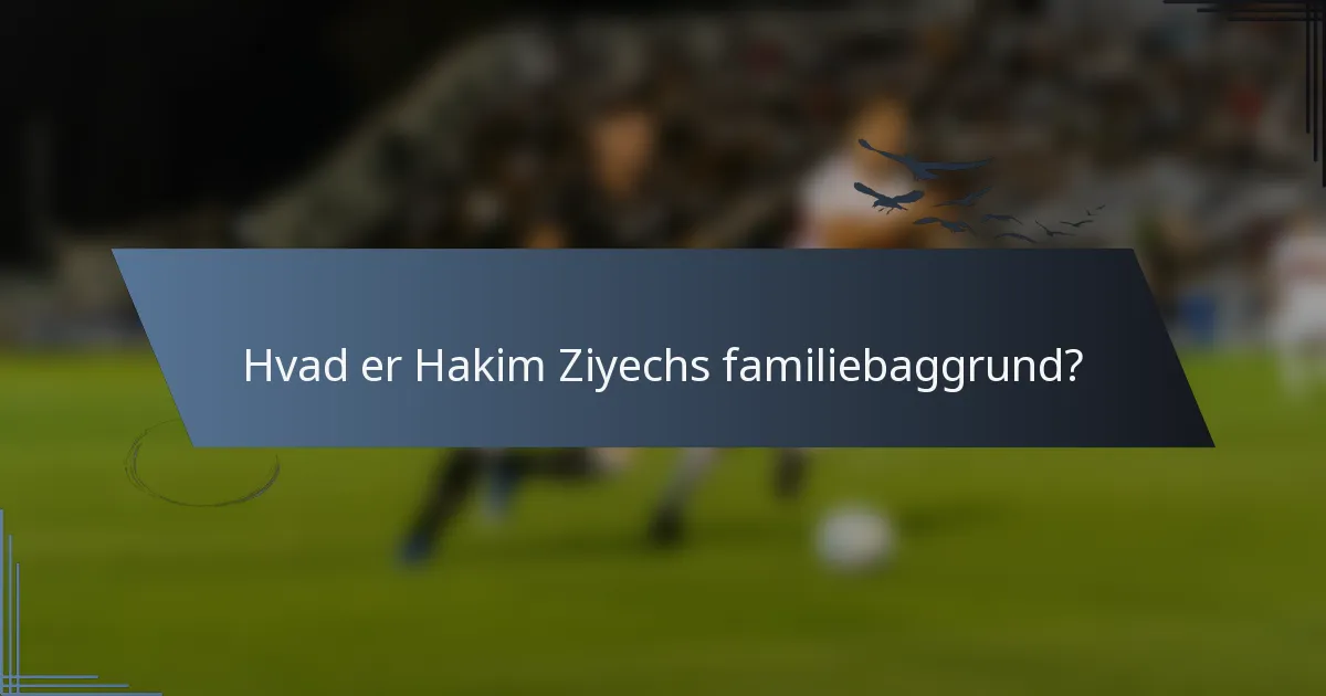 Hvad er Hakim Ziyechs familiebaggrund?