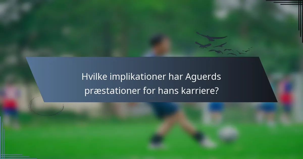 Hvilke implikationer har Aguerds præstationer for hans karriere?