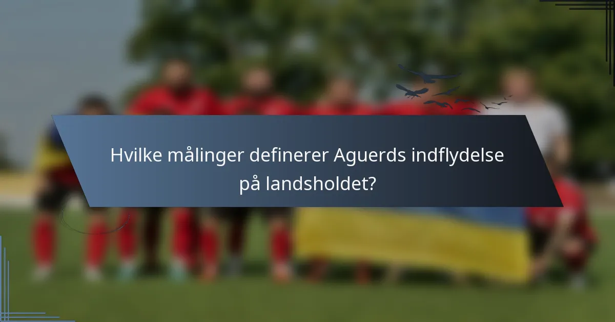 Hvilke målinger definerer Aguerds indflydelse på landsholdet?