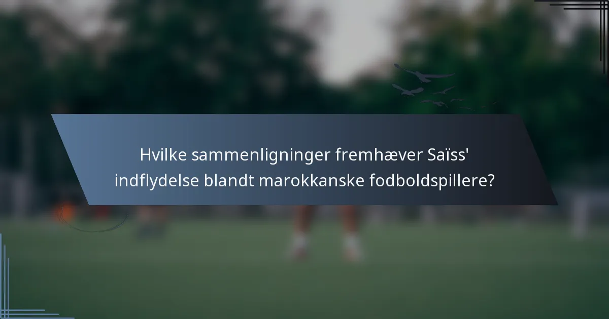 Hvilke sammenligninger fremhæver Saïss' indflydelse blandt marokkanske fodboldspillere?