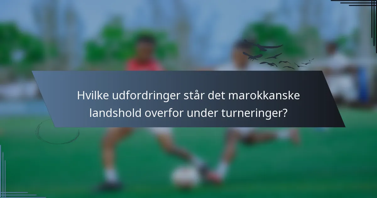 Hvilke udfordringer står det marokkanske landshold overfor under turneringer?