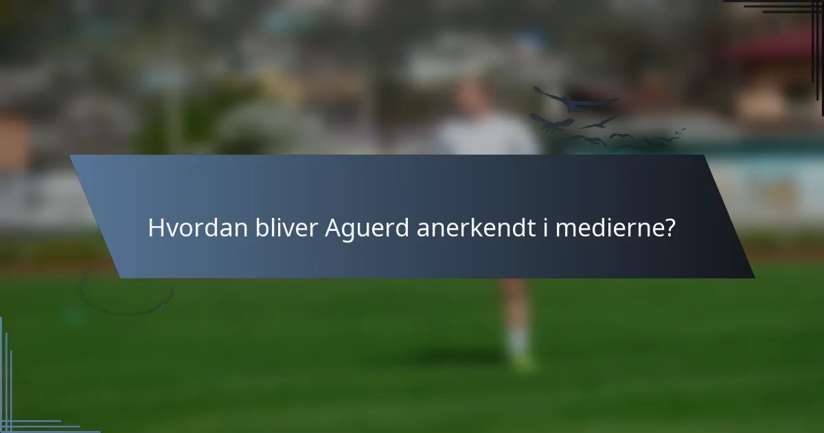 Hvordan bliver Aguerd anerkendt i medierne?