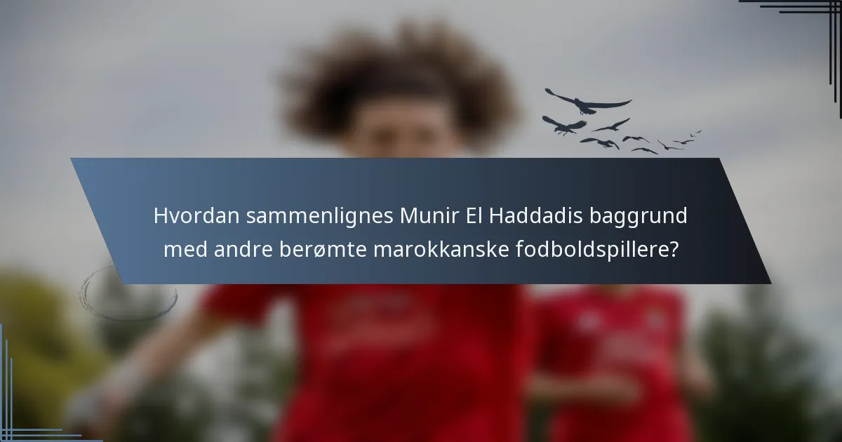 Hvordan sammenlignes Munir El Haddadis baggrund med andre berømte marokkanske fodboldspillere?