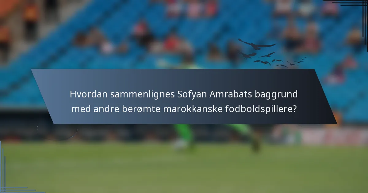Hvordan sammenlignes Sofyan Amrabats baggrund med andre berømte marokkanske fodboldspillere?
